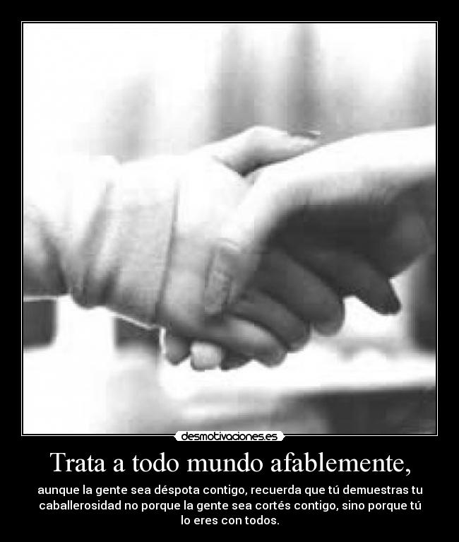 Trata a todo mundo afablemente, - aunque la gente sea déspota contigo, recuerda que tú demuestras tu
caballerosidad no porque la gente sea cortés contigo, sino porque tú
lo eres con todos.