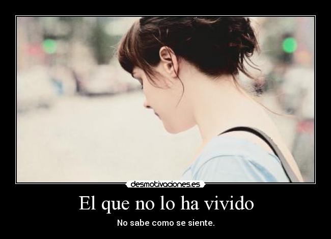 El que no lo ha vivido - No sabe como se siente.