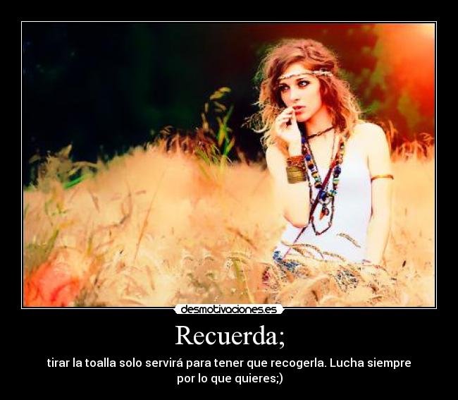 Recuerda; - tirar la toalla solo servirá para tener que recogerla. Lucha siempre
por lo que quieres;)