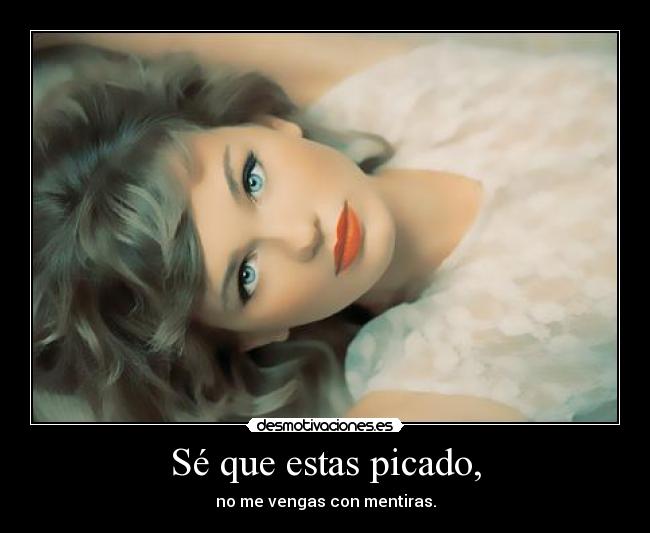 Sé que estas picado, - no me vengas con mentiras.