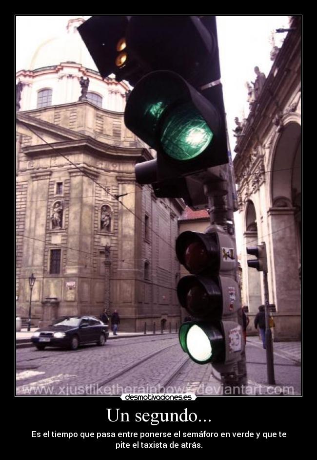 Un segundo... - Es el tiempo que pasa entre ponerse el semáforo en verde y que te
pite el taxista de atrás.