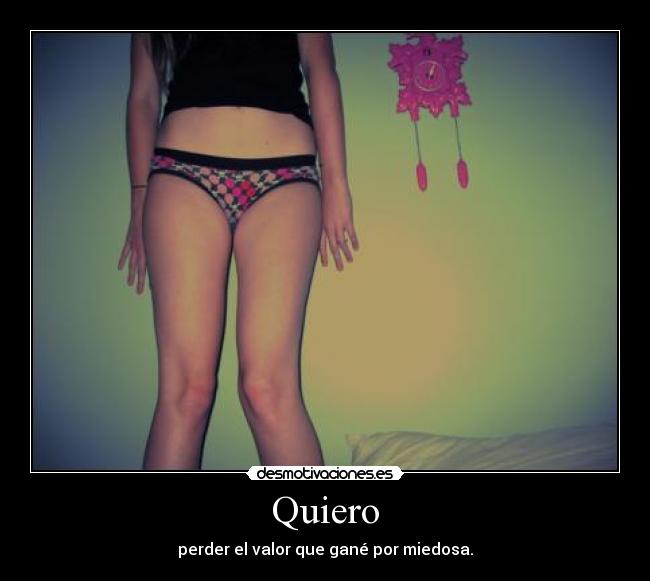 Quiero - perder el valor que gané por miedosa.