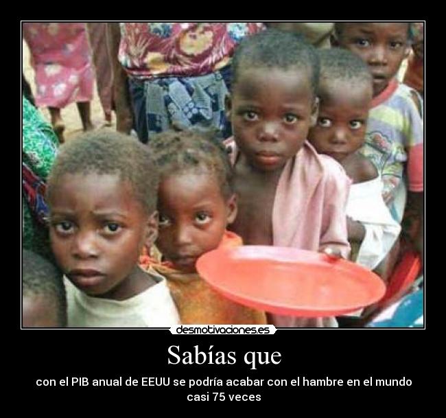 Sabías que - con el PIB anual de EEUU se podría acabar con el hambre en el mundo casi 75 veces