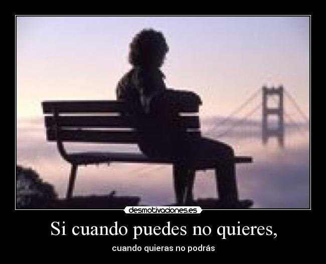 Si cuando puedes no quieres, - cuando quieras no podrás