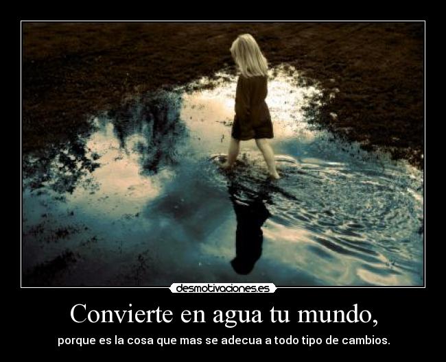 Convierte en agua tu mundo, - porque es la cosa que mas se adecua a todo tipo de cambios.