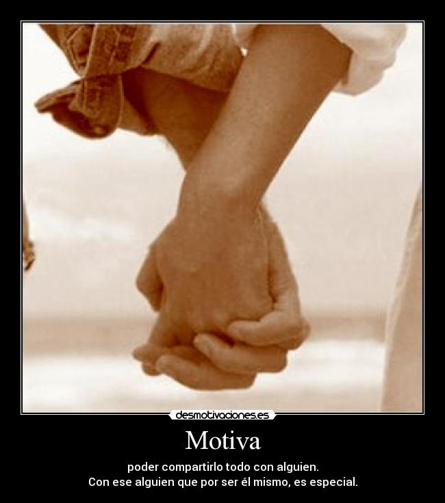 Motiva - poder compartirlo todo con alguien.
Con ese alguien que por ser él mismo, es especial.
