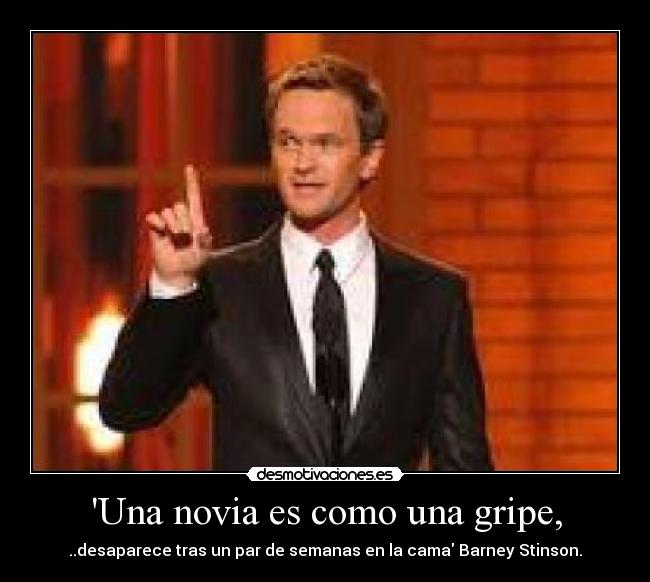 Una novia es como una gripe, - ..desaparece tras un par de semanas en la cama Barney Stinson.