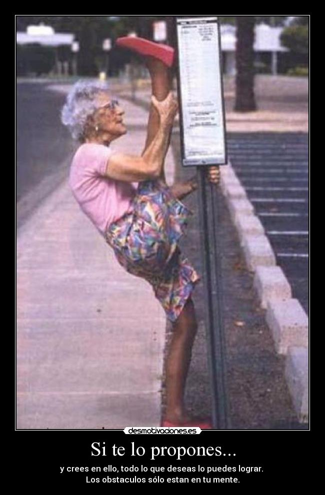 Si te lo propones... - y crees en ello, todo lo que deseas lo puedes lograr. 
Los obstaculos sólo estan en tu mente.
