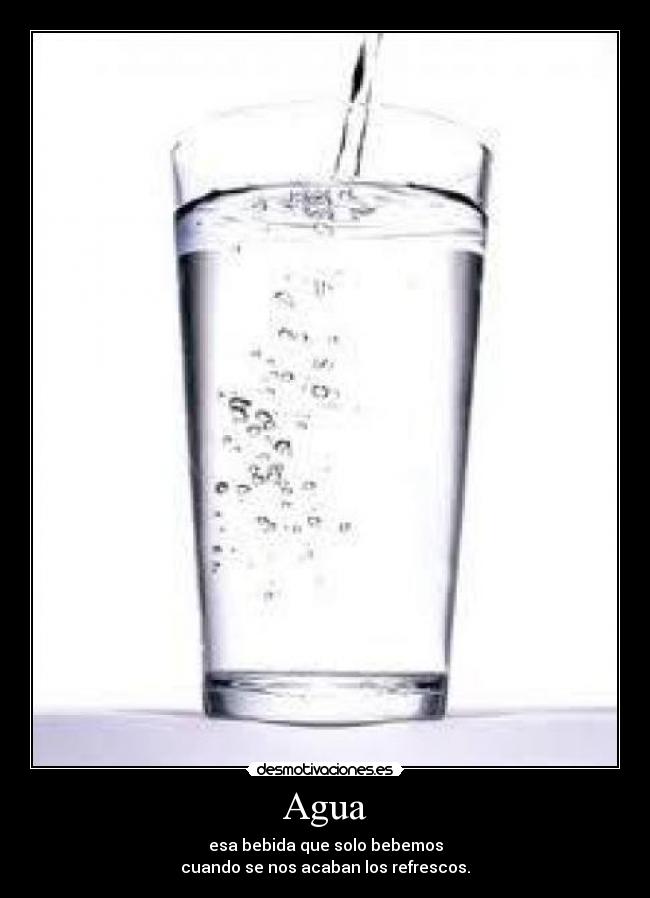 Agua - esa bebida que solo bebemos
cuando se nos acaban los refrescos.