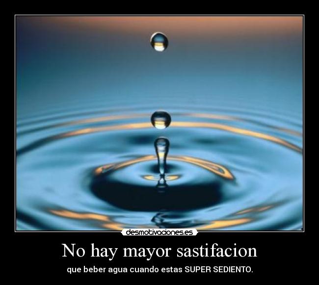 No hay mayor sastifacion - que beber agua cuando estas SUPER SEDIENTO.