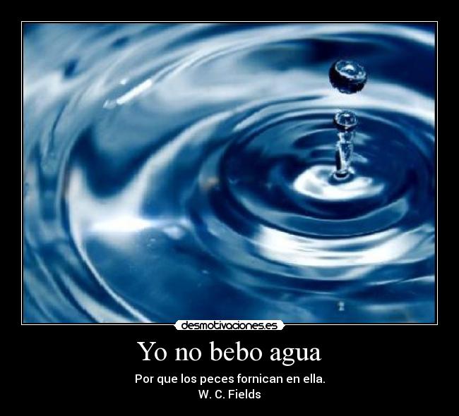 Yo no bebo agua - Por que los peces fornican en ella.
W. C. Fields