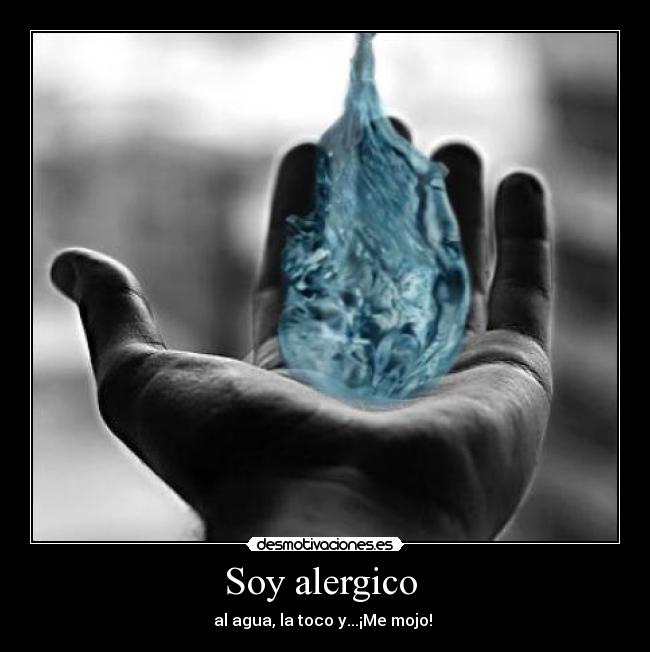 Soy alergico - al agua, la toco y...¡Me mojo!
