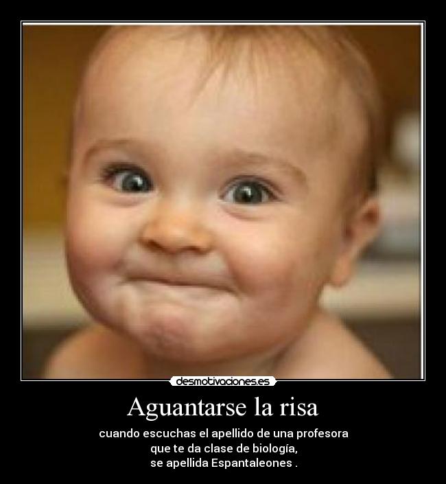 Aguantarse la risa - cuando escuchas el apellido de una profesora
que te da clase de biología,
se apellida Espantaleones .