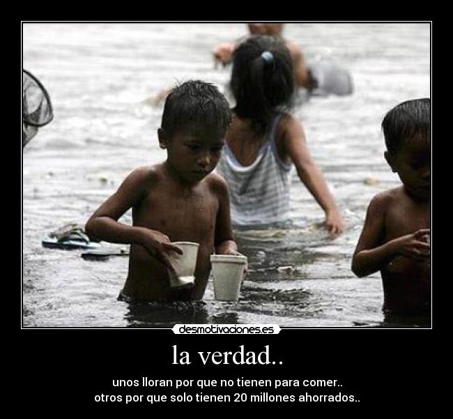 la verdad.. - unos lloran por que no tienen para comer..
otros por que solo tienen 20 millones ahorrados..