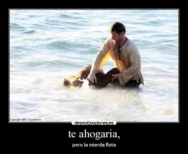 te ahogaria, - pero la mierda flota