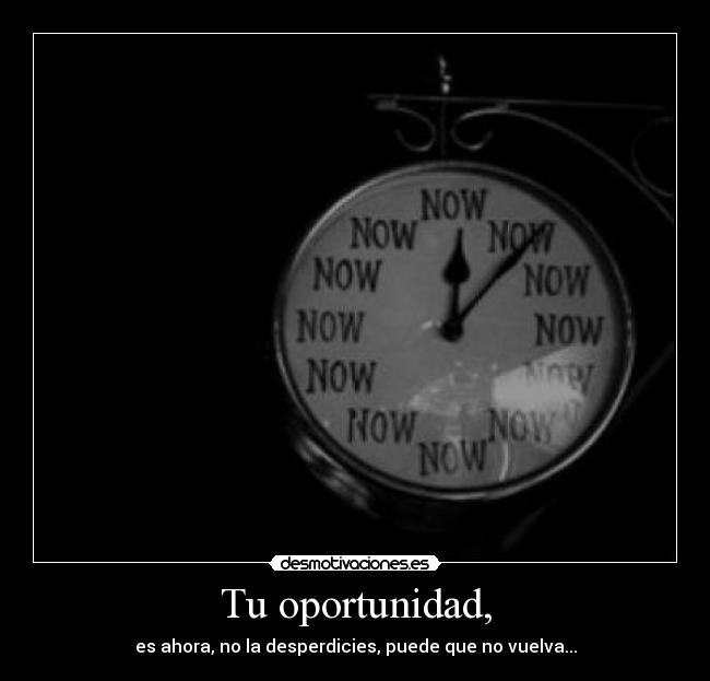 Tu oportunidad, - es ahora, no la desperdicies, puede que no vuelva...