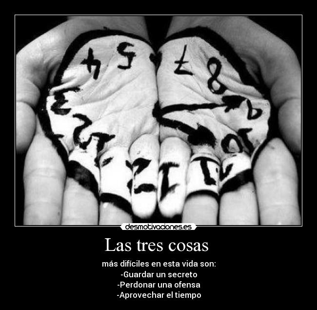 Las tres cosas  - más difíciles en esta vida son:
-Guardar un secreto
-Perdonar una ofensa
-Aprovechar el tiempo