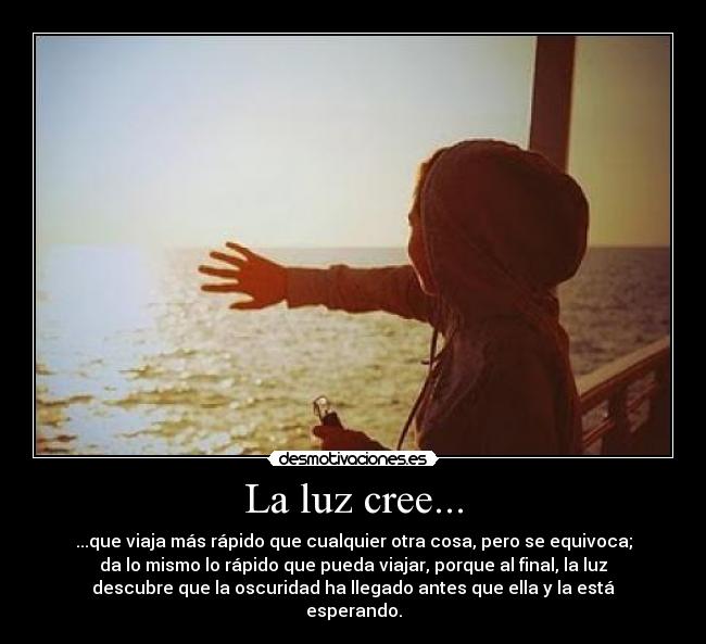 La luz cree... - ...que viaja más rápido que cualquier otra cosa, pero se equivoca;
da lo mismo lo rápido que pueda viajar, porque al final, la luz
descubre que la oscuridad ha llegado antes que ella y la está
esperando.