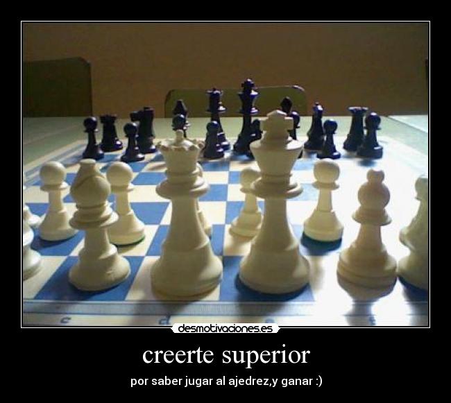 creerte superior - por saber jugar al ajedrez,y ganar :)