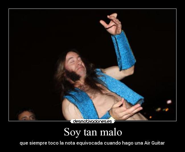 Soy tan malo - que siempre toco la nota equivocada cuando hago una Air Guitar