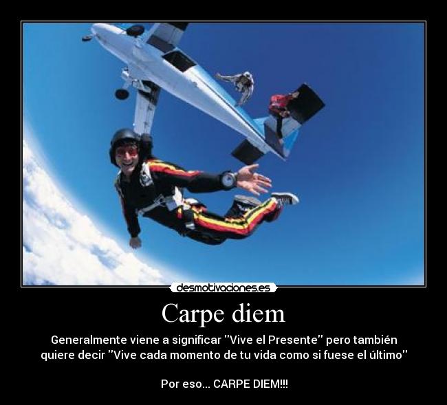 Carpe diem - Generalmente viene a significar Vive el Presente pero también
quiere decir Vive cada momento de tu vida como si fuese el último

Por eso... CARPE DIEM!!!