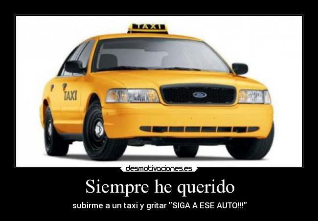 Siempre he querido - subirme a un taxi y gritar SIGA A ESE AUTO!!!