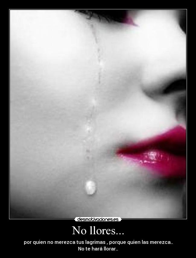 No llores... - por quien no merezca tus lagrimas , porque quien las merezca..
No te hará llorar..♥