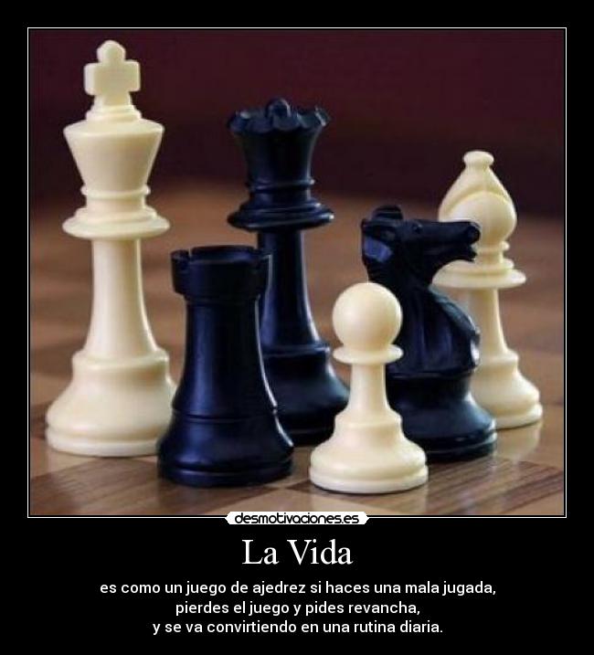 La Vida - es como un juego de ajedrez si haces una mala jugada,
pierdes el juego y pides revancha,
y se va convirtiendo en una rutina diaria.