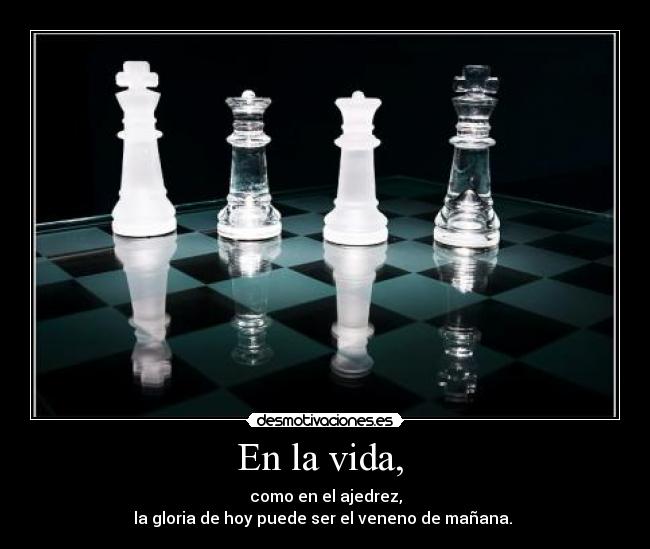 En la vida, - como en el ajedrez,
la gloria de hoy puede ser el veneno de mañana.