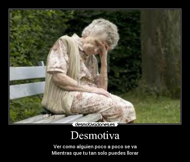 Desmotiva - Ver como alguien poco a poco se va
Mientras que tu tan solo puedes llorar