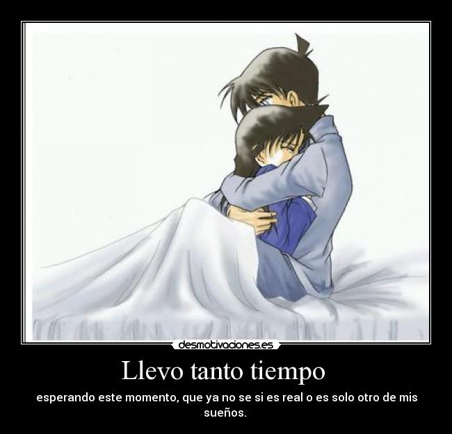 Llevo tanto tiempo  - esperando este momento, que ya no se si es real o es solo otro de mis sueños. 