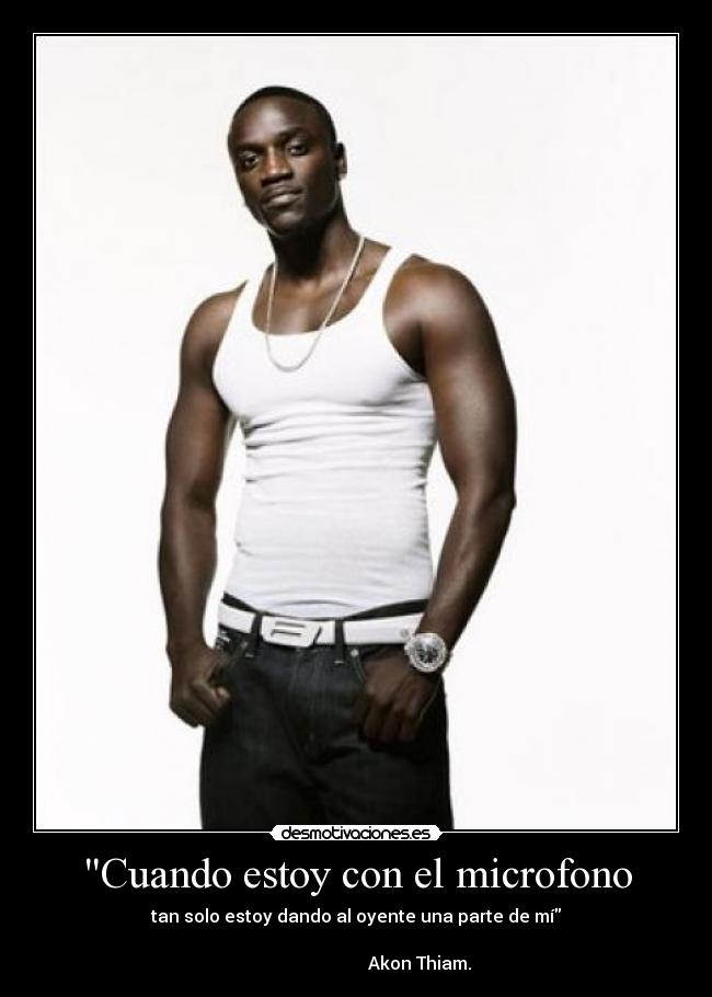 Cuando estoy con el microfono - tan solo estoy dando al oyente una parte de mí
Akon Thiam.