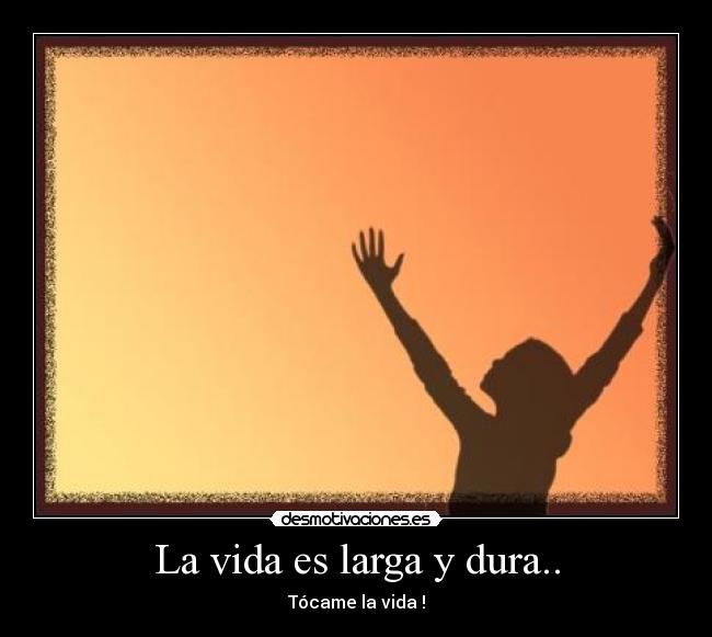 La vida es larga y dura.. - Tócame la vida !