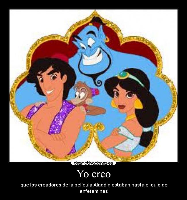 Yo creo - que los creadores de la película Aladdin estaban hasta el culo de anfetaminas