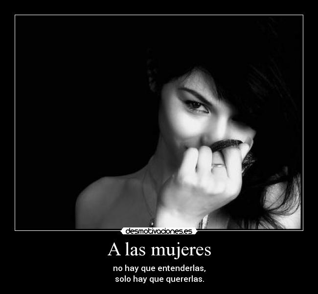 A las mujeres - no hay que entenderlas,
solo hay que quererlas.