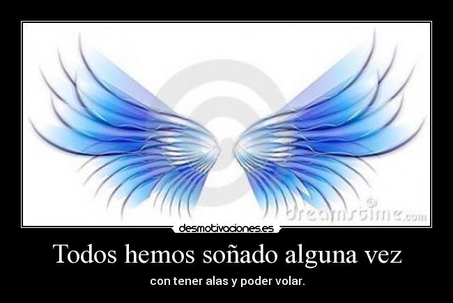 Todos hemos soñado alguna vez - con tener alas y poder volar.