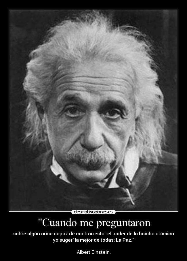 Cuando me preguntaron - sobre algún arma capaz de contrarrestar el poder de la bomba atómica
yo sugerí la mejor de todas: La Paz.
Albert Einstein.