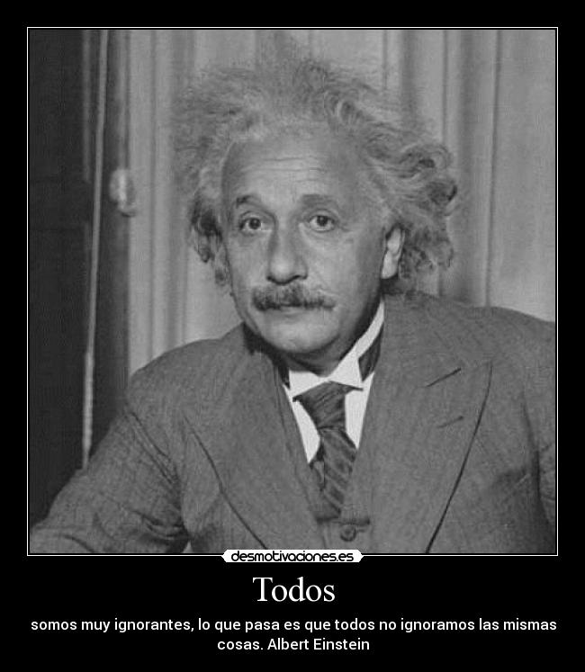 Todos - somos muy ignorantes, lo que pasa es que todos no ignoramos las mismas
cosas. Albert Einstein