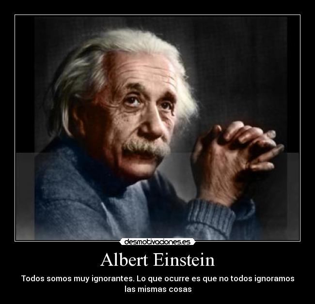 Albert Einstein - Todos somos muy ignorantes. Lo que ocurre es que no todos ignoramos
las mismas cosas