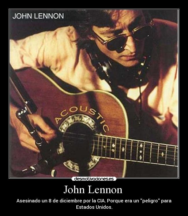 John Lennon  - Asesinado un 8 de diciembre por la CIA. Porque era un peligro para
Estados Unidos.