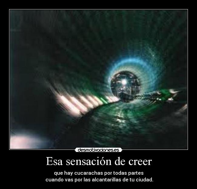 Esa sensación de creer - que hay cucarachas por todas partes
 cuando vas por las alcantarillas de tu ciudad.