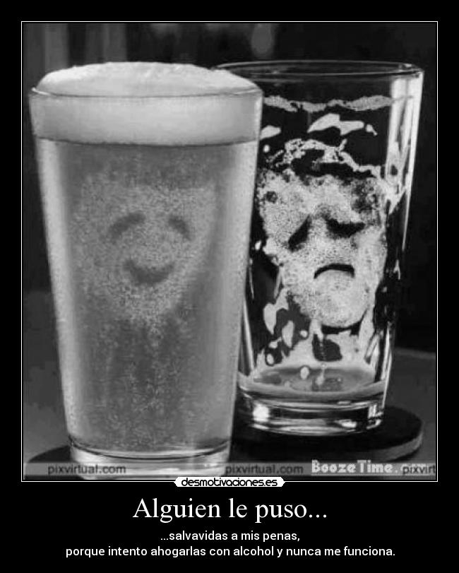 Alguien le puso... - ...salvavidas a mis penas,
porque intento ahogarlas con alcohol y nunca me funciona.