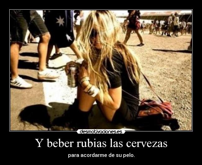 Y beber rubias las cervezas - para acordarme de su pelo.