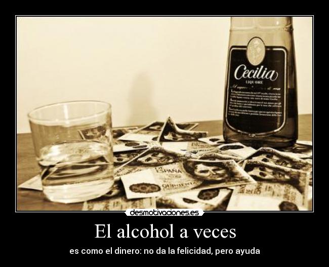 El alcohol a veces - es como el dinero: no da la felicidad, pero ayuda