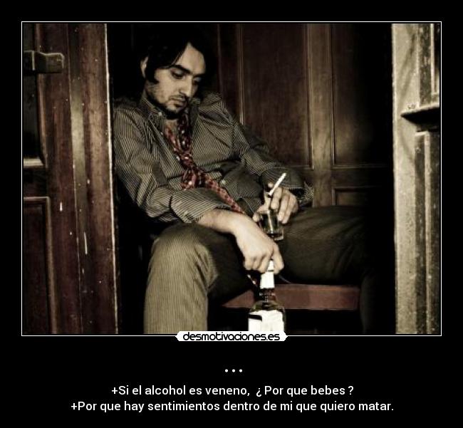 ... - +Si el alcohol es veneno, ¿ Por que bebes ?
+Por que hay sentimientos dentro de mi que quiero matar.