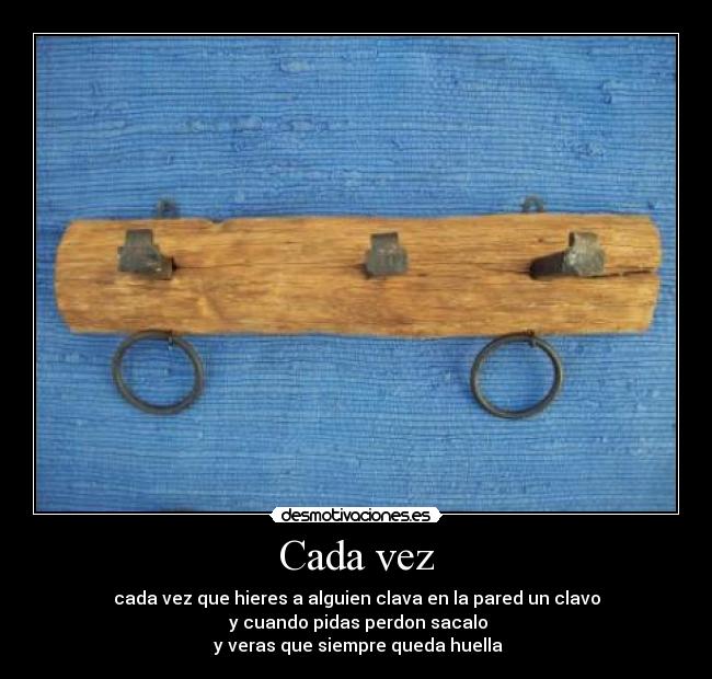 Cada vez - cada vez que hieres a alguien clava en la pared un clavo
y cuando pidas perdon sacalo
y veras que siempre queda huella