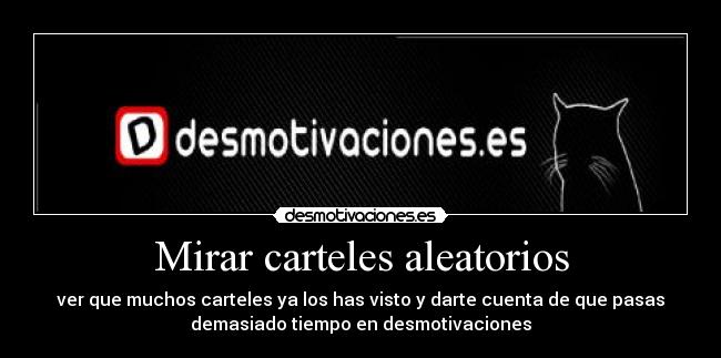 Mirar carteles aleatorios - ver que muchos carteles ya los has visto y darte cuenta de que pasas
demasiado tiempo en desmotivaciones