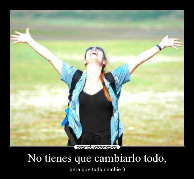 No tienes que cambiarlo todo, - para que todo cambie :)