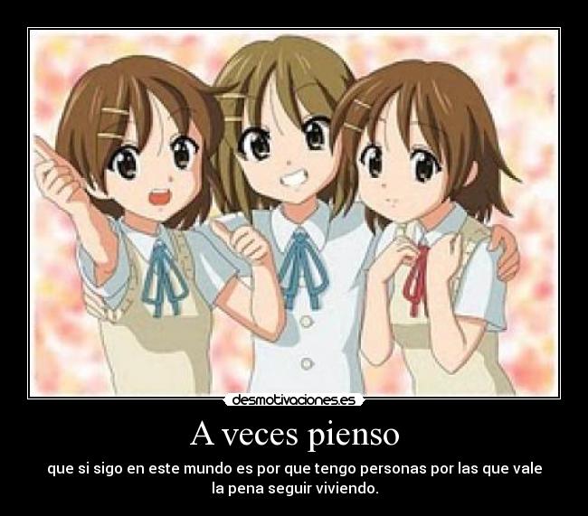 A veces pienso - que si sigo en este mundo es por que tengo personas por las que vale
la pena seguir viviendo.