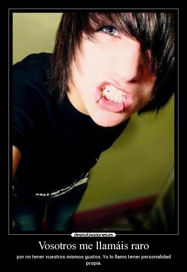 Vosotros me llamáis raro - por no tener vuestros mismos gustos. Yo lo llamo tener personalidad propia.
